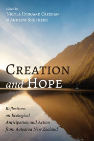 Title: Creation and Hope: Reflections on Ecological Anticipation and Action from Aotearoa New Zealand, Author: Nicola Hoggard Creegan