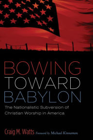 Title: Bowing Toward Babylon: The Nationalistic Subversion of Christian Worship in America, Author: Craig M. Watts