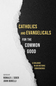 Title: Catholics and Evangelicals for the Common Good: A Dialogue in an Historic Convergence, Author: Ronald J. Sider