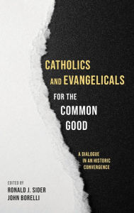 Title: Catholics and Evangelicals for the Common Good: A Dialogue in an Historic Convergence, Author: Ronald J Sider