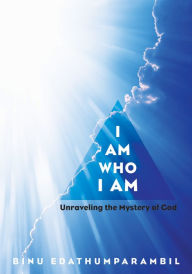 Title: I Am Who I Am: Unraveling the Mystery of God, Author: Binu Edathumparambil