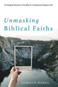 Title: Unmasking Biblical Faiths: The Marginal Relevance of the Bible for Contemporary Religious Faith, Author: Charles W. Hedrick