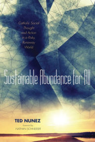 Title: Sustainable Abundance for All: Catholic Social Thought and Action in a Risky, Runaway World, Author: Ted Nunez