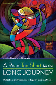 Title: A Road Too Short for the Long Journey: Reflections and Resources to Support Grieving People, Author: Quentin P. Kinnison
