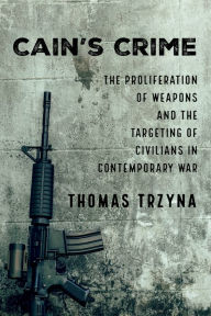 Title: Cain's Crime: The Proliferation of Weapons and the Targeting of Civilians in Contemporary War, Author: Thomas Trzyna