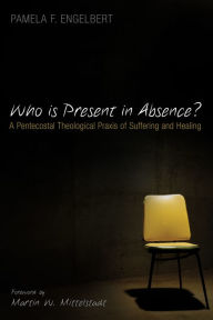 Title: Who is Present in Absence?: A Pentecostal Theological Praxis of Suffering and Healing, Author: Pamela F. Engelbert