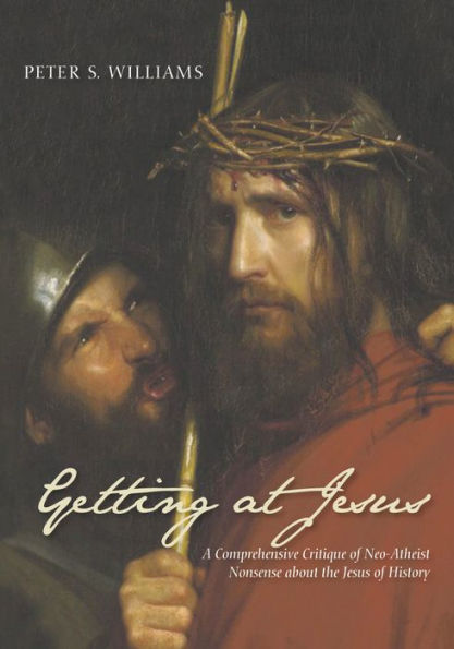 Getting at Jesus: A Comprehensive Critique of Neo-Atheist Nonsense about the Jesus of History