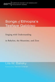 Title: Songs of Ethiopia's Tesfaye Gabbiso: Singing with Understanding in Babylon, the Meantime, and Zion, Author: Lila W. Balisky