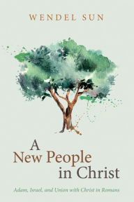 Title: A New People in Christ: Adam, Israel, and Union with Christ in Romans, Author: Wendel Sun