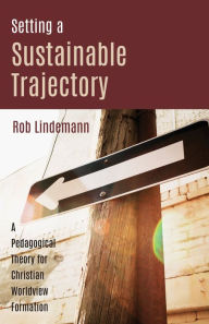 Title: Setting a Sustainable Trajectory: A Pedagogical Theory for Christian Worldview Formation, Author: Rob Lindemann