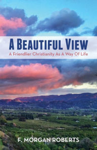 Title: A Beautiful View: A Friendlier Christianity as a Way of Life, Author: F. Morgan Roberts