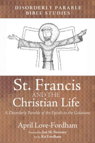 Title: St. Francis and the Christian Life: A Disorderly Parable of the Epistle to the Galatians, Author: April Love-Fordham