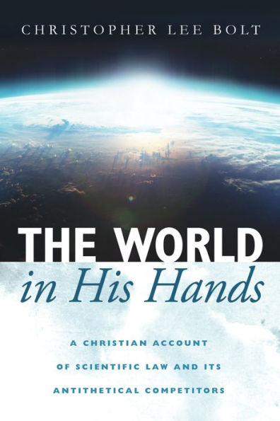 The World in His Hands: A Christian Account of Scientific Law and its Antithetical Competitors