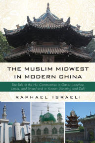 Title: The Muslim Midwest in Modern China: The Tale of the Hui Communities in Gansu (Lanzhou, Linxia, and Lintan) and in Yunnan (Kunming and Dali), Author: Raphael Israeli