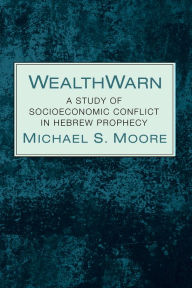 Title: WealthWarn: A Study of Socioeconomic Conflict in Hebrew Prophecy, Author: Michael S. Moore