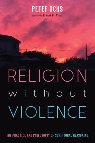 Title: Religion without Violence: The Practice and Philosophy of Scriptural Reasoning, Author: Peter Ochs