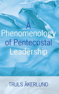 Title: A Phenomenology of Pentecostal Leadership, Author: Truls Akerlund