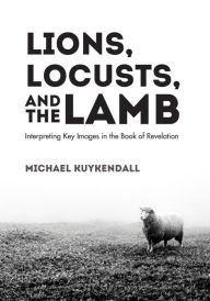 Title: Lions, Locusts, and the Lamb: Interpreting Key Images in the Book of Revelation, Author: Michael Kuykendall