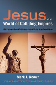 Title: Jesus in a World of Colliding Empires, Volume One: Introduction and Mark 1:1-8:29: Mark's Jesus from the Perspective of Power and Expectations, Author: Mark J. Keown