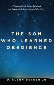Title: The Son Who Learned Obedience: A Theological Case Against the Eternal Submission of the Son, Author: D Glenn Butner Jr