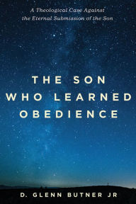 Title: The Son Who Learned Obedience: A Theological Case Against the Eternal Submission of the Son, Author: D. Glenn Butner Jr.