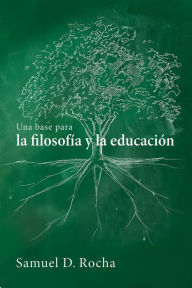 Title: Una base para la filosofía y la educación / A Primer for Philosophy and Education: Spanish Language Edition, Author: Samuel D. Rocha