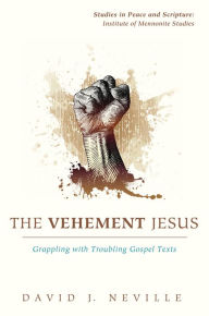 Title: The Vehement Jesus: Grappling with Troubling Gospel Texts, Author: David J. Neville