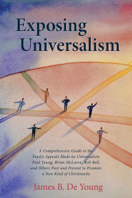 Title: Exposing Universalism: A Comprehensive Guide to the Faulty Appeals Made by Universalists Paul Young, Brian McLaren, Rob Bell, and Others Past and Present to Promote a New Kind of Christianity, Author: James B. De Young