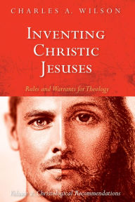 Title: Inventing Christic Jesuses: Rules and Warrants for Theology: Volume 2: Christological Recommendations, Author: Charles A. Wilson