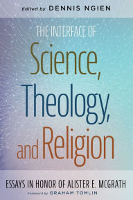 Title: The Interface of Science, Theology, and Religion: Essays in Honor of Alister E. McGrath, Author: Dennis Ngien