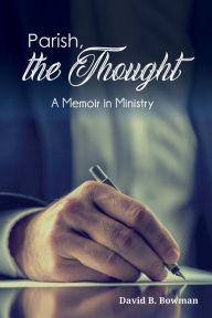 Title: Parish, the Thought: A Memoir in Ministry, Author: David B. Bowman