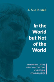 Title: In the World but Not of the World: The Liminal Life of Pre-Constantine Christian Communities, Author: A. Sue Russell