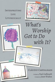 Title: What's Worship Got to Do with It?: Interpreting Life Liturgically, Author: Cláudio Carvalhaes