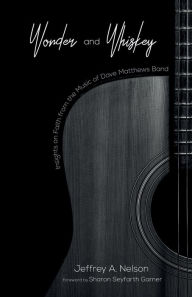 Title: Wonder and Whiskey: Insights on Faith from the Music of Dave Matthews Band, Author: Jeffrey A. Nelson