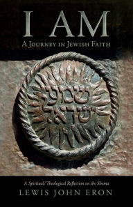 Title: I AM: A Journey in Jewish Faith: A Spiritual/Theological Reflection on the Shema, Author: Lewis John Eron