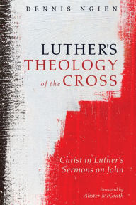 Title: Luther's Theology of the Cross: Christ in Luther's Sermons on John, Author: Dennis Ngien