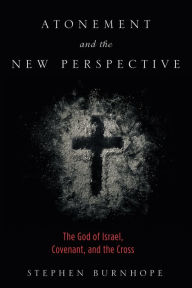 Title: Atonement and the New Perspective: The God of Israel, Covenant, and the Cross, Author: Stephen Burnhope