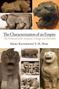 Title: The Characterization of an Empire: The Portrayal of the Assyrians in Kings and Chronicles, Author: Mary Katherine Yem Hing Hom