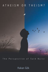 Title: Atheism or Theism?: The Perspective of Saïd Nursi, Author: Hakan Gok
