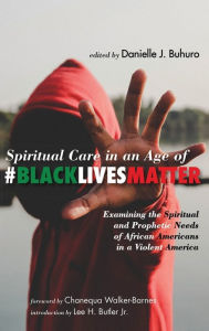Title: Spiritual Care in an Age of #BlackLivesMatter: Examining the Spiritual and Prophetic Needs of African Americans in a Violent America, Author: Danielle J Buhuro