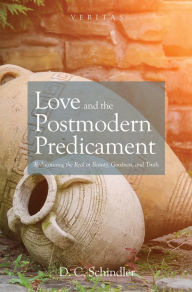 Title: Love and the Postmodern Predicament: Rediscovering the Real in Beauty, Goodness, and Truth, Author: D. C. Schindler