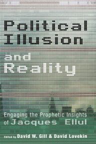 Title: Political Illusion and Reality: Engaging the Prophetic Insights of Jacques Ellul, Author: David W. Gill
