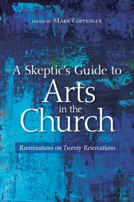 Title: A Skeptic's Guide to Arts in the Church: Ruminations on Twenty Reservations, Author: Mark Coppenger