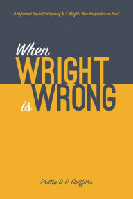 Title: When Wright is Wrong: A Reformed Baptist Critique of N. T. Wright's New Perspective on Paul, Author: Phillip D. R. Griffiths