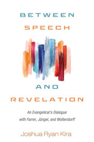 Title: Between Speech and Revelation: An Evangelical's Dialogue with Farrer, Jüngel, and Wolterstorff, Author: Joshua Ryan Kira