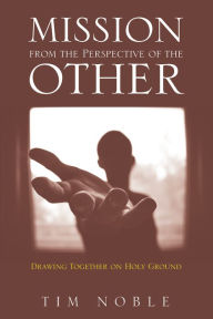 Title: Mission from the Perspective of the Other: Drawing Together on Holy Ground, Author: Tim Noble