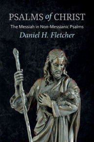 Title: Psalms of Christ: The Messiah in Non-Messianic Psalms, Author: Daniel H. Fletcher