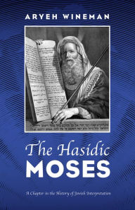 Title: The Hasidic Moses: A Chapter in the History of Jewish Interpretation, Author: Aryeh Wineman