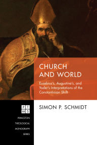 Title: Church and World: Eusebius's, Augustine's, and Yoder's Interpretations of the Constantinian Shift, Author: Simon P. Schmidt