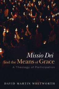 Title: Missio Dei and the Means of Grace: A Theology of Participation, Author: David Martin Whitworth